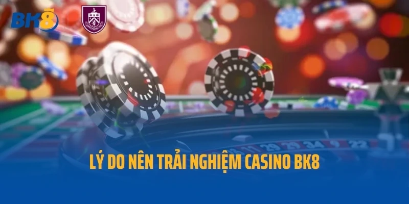 Lý do nên trải nghiệm casino BK8