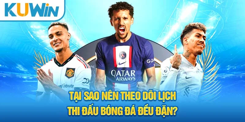 Tại sao nên theo dõi lịch thi đấu bóng đá đều đặn?